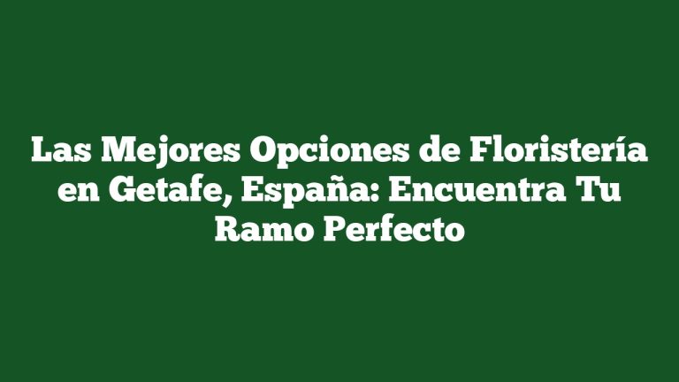 Las Mejores Opciones de Floristería en Getafe, España: Encuentra Tu Ramo Perfecto