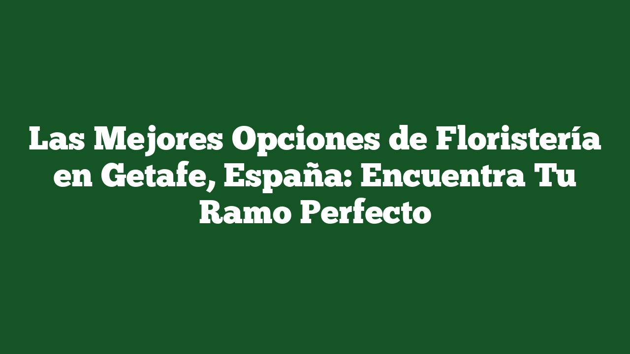Las Mejores Opciones de Floristería en Getafe, España: Encuentra Tu Ramo Perfecto