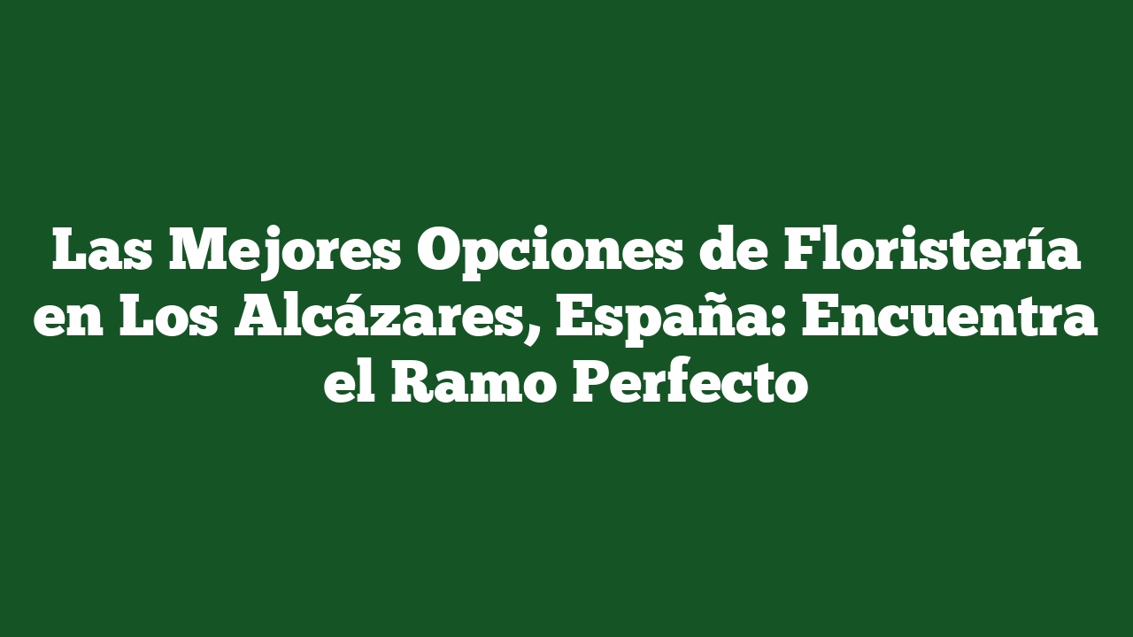 Las Mejores Opciones de Floristería en Los Alcázares, España: Encuentra el Ramo Perfecto