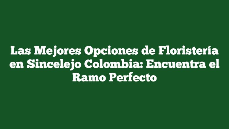 Las Mejores Opciones de Floristería en Sincelejo Colombia: Encuentra el Ramo Perfecto