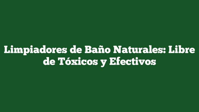 Limpiadores de Baño Naturales: Libre de Tóxicos y Efectivos