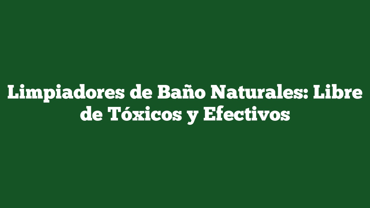 Limpiadores de Baño Naturales: Libre de Tóxicos y Efectivos