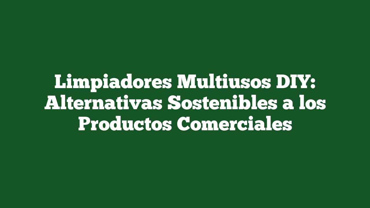 Limpiadores Multiusos DIY: Alternativas Sostenibles a los Productos Comerciales