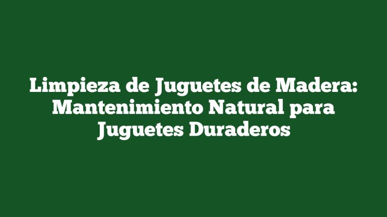 Limpieza de Juguetes de Madera: Mantenimiento Natural para Juguetes Duraderos