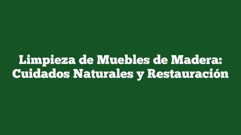 Limpieza de Muebles de Madera: Cuidados Naturales y Restauración