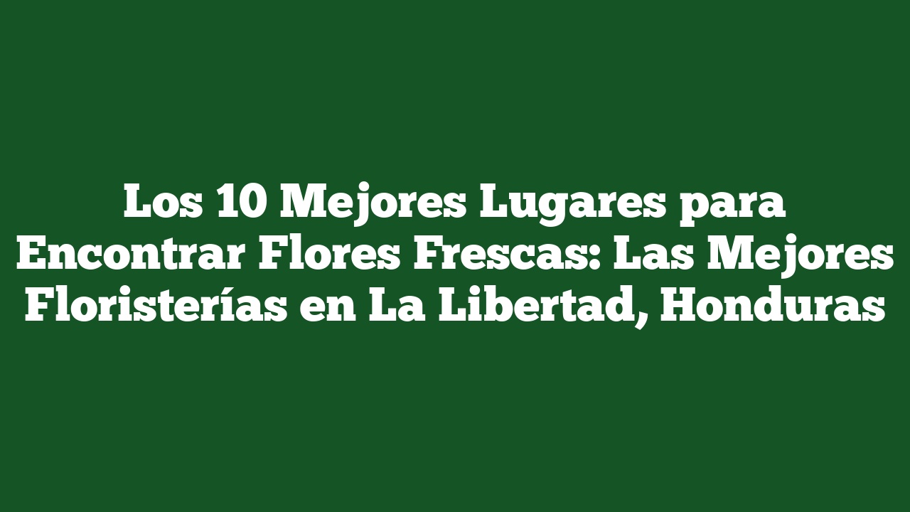 Los 10 Mejores Lugares para Encontrar Flores Frescas: Las Mejores Floristerías en La Libertad, Honduras
