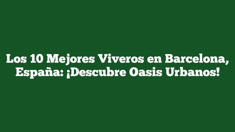 Los 10 Mejores Viveros en Barcelona, España: ¡Descubre Oasis Urbanos!
