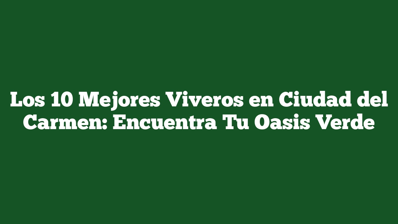 Los 10 Mejores Viveros en Ciudad del Carmen: Encuentra Tu Oasis Verde