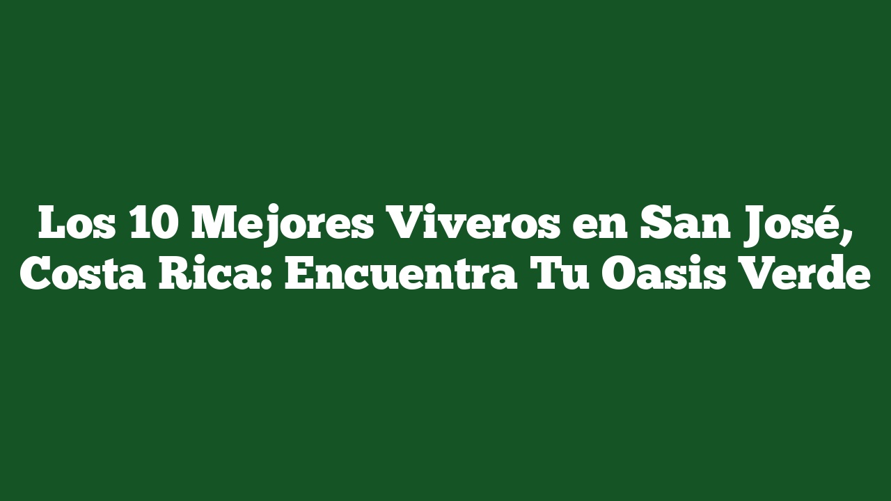 Los 10 Mejores Viveros en San José, Costa Rica: Encuentra Tu Oasis Verde