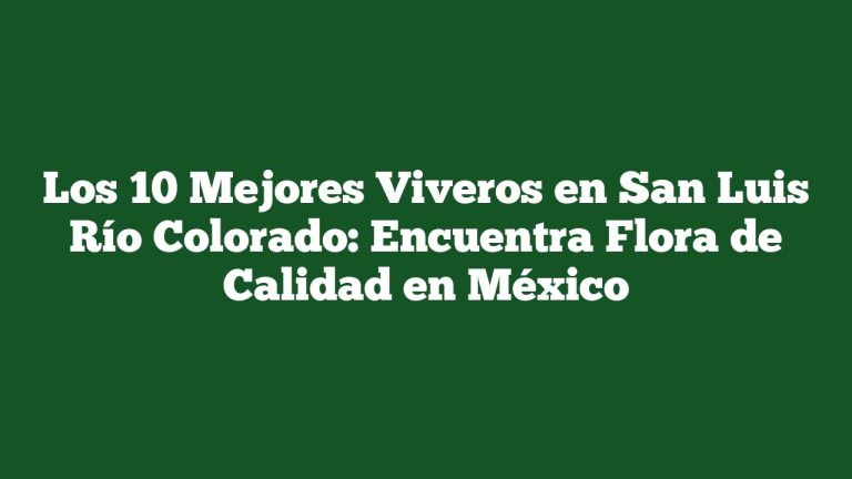 Los 10 Mejores Viveros en San Luis Río Colorado: Encuentra Flora de Calidad en México
