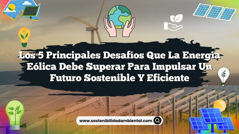 Los 5 Principales Desafíos que la Energía Eólica Debe Superar para Impulsar un Futuro Sostenible y Eficiente
