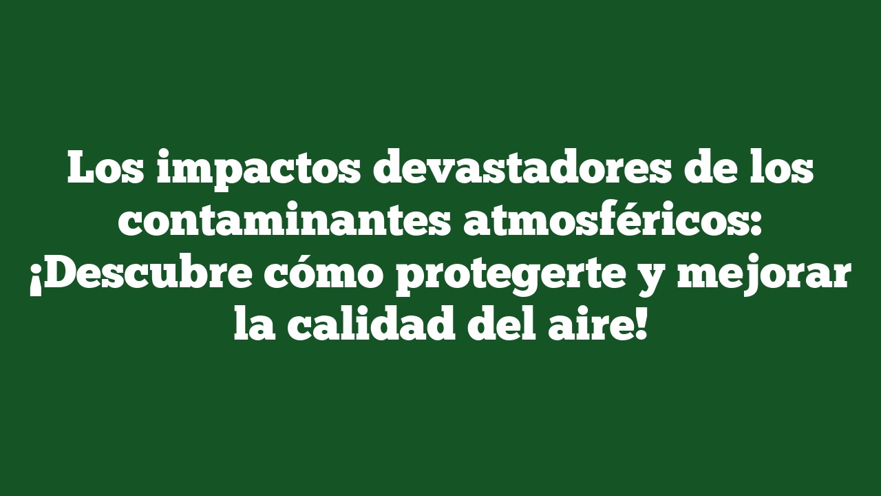 Los impactos devastadores de los contaminantes atmosféricos: ¡Descubre cómo protegerte y mejorar la calidad del aire!