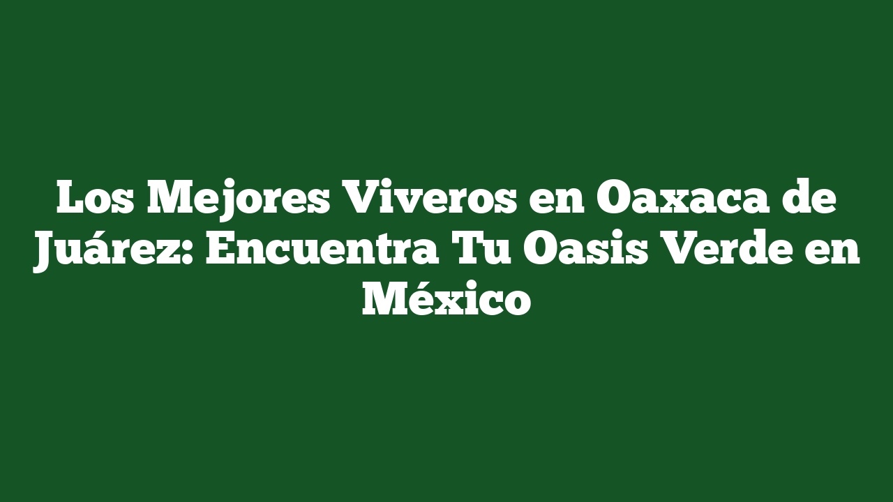 Los Mejores Viveros en Oaxaca de Juárez: Encuentra Tu Oasis Verde en México