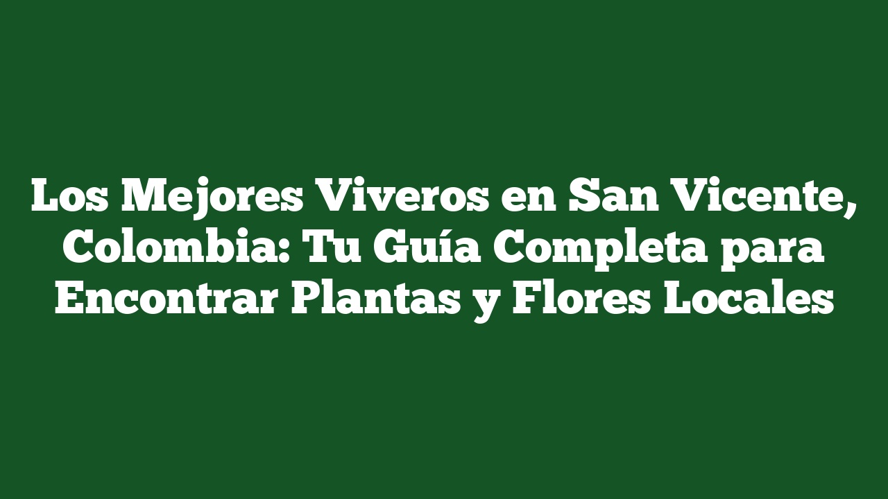 Los Mejores Viveros en San Vicente, Colombia: Tu Guía Completa para Encontrar Plantas y Flores Locales