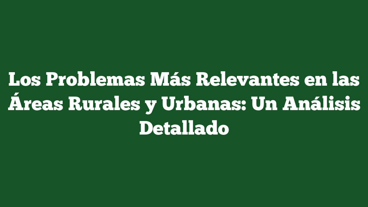 Los Problemas Más Relevantes en las Áreas Rurales y Urbanas: Un Análisis Detallado