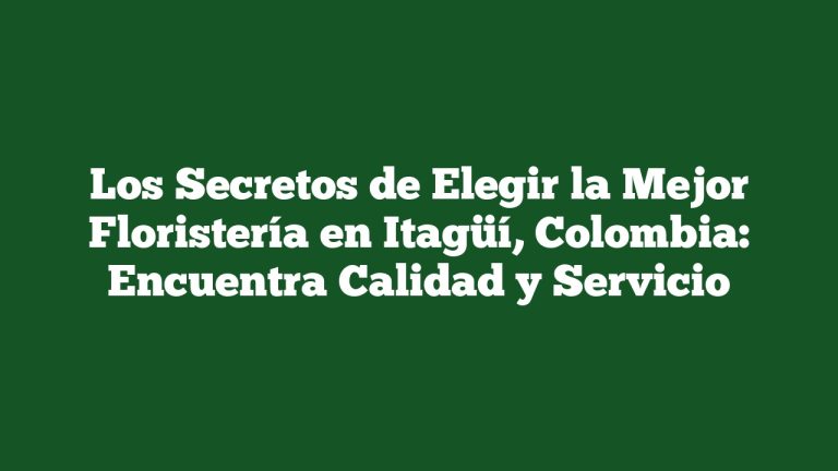 Los Secretos de Elegir la Mejor Floristería en Itagüí, Colombia: Encuentra Calidad y Servicio