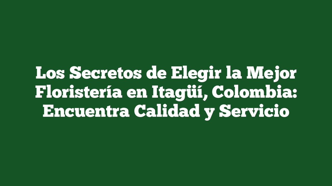 Los Secretos de Elegir la Mejor Floristería en Itagüí, Colombia: Encuentra Calidad y Servicio
