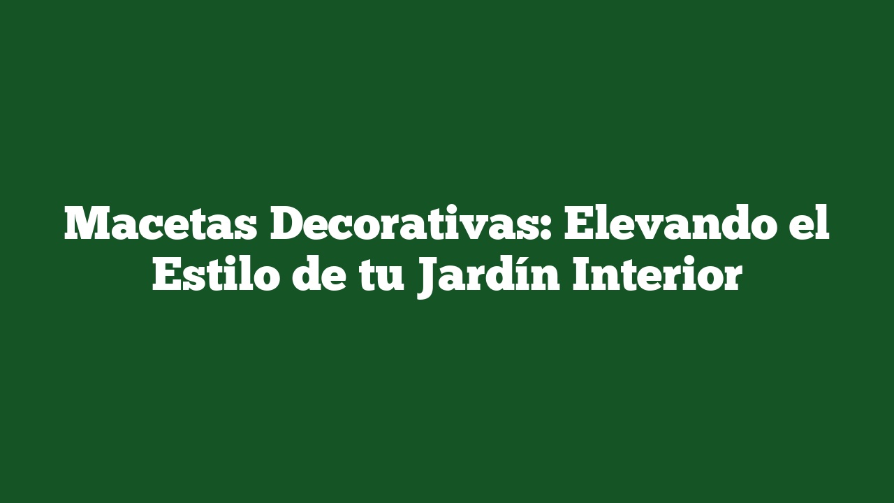 Macetas Decorativas: Elevando el Estilo de tu Jardín Interior