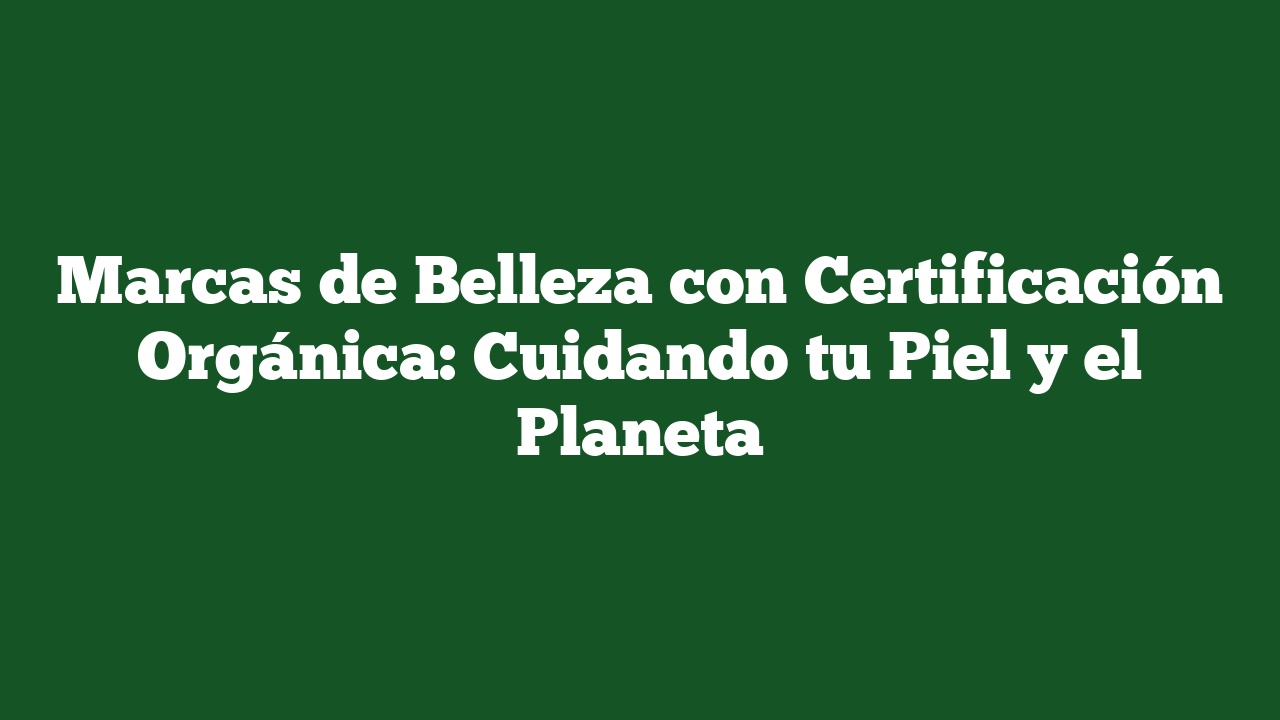 Marcas de Belleza con Certificación Orgánica: Cuidando tu Piel y el Planeta