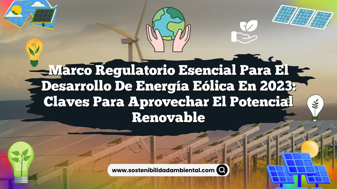Marco Regulatorio Esencial para el Desarrollo de Energía Eólica en 2023: Claves para Aprovechar el Potencial Renovable