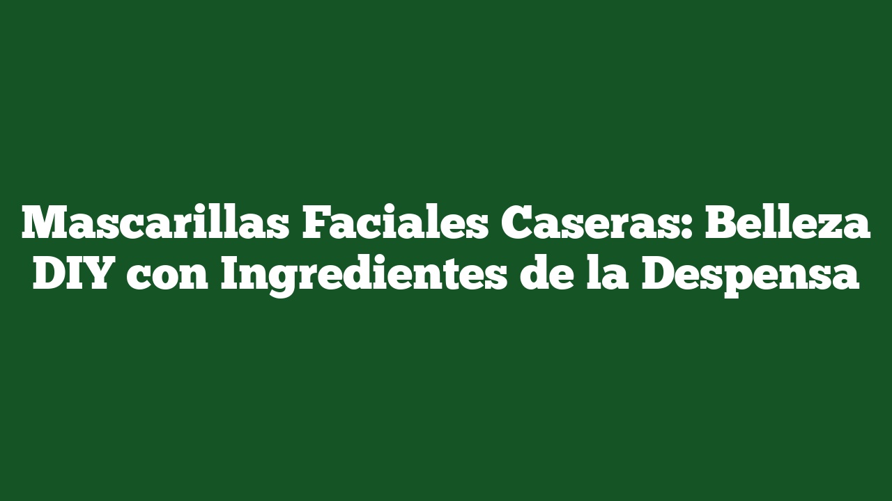 Mascarillas Faciales Caseras: Belleza DIY con Ingredientes de la Despensa