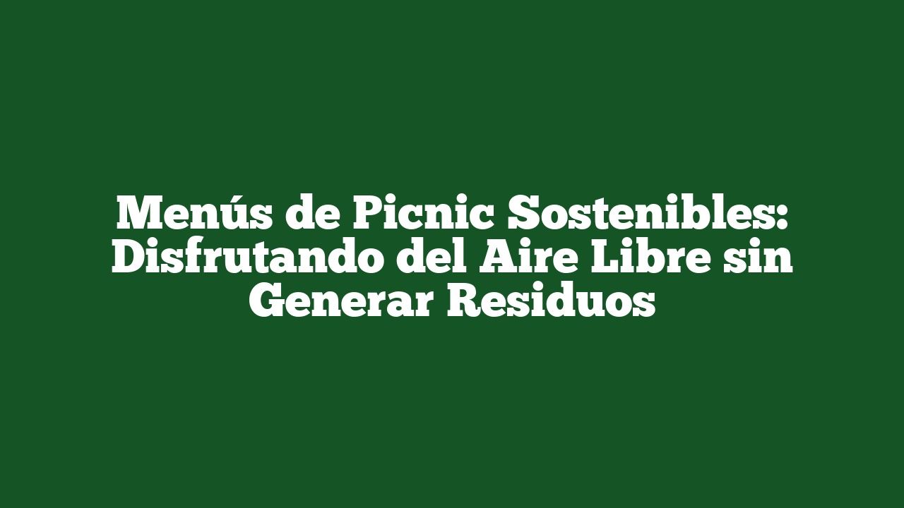 Menús de Picnic Sostenibles: Disfrutando del Aire Libre sin Generar Residuos