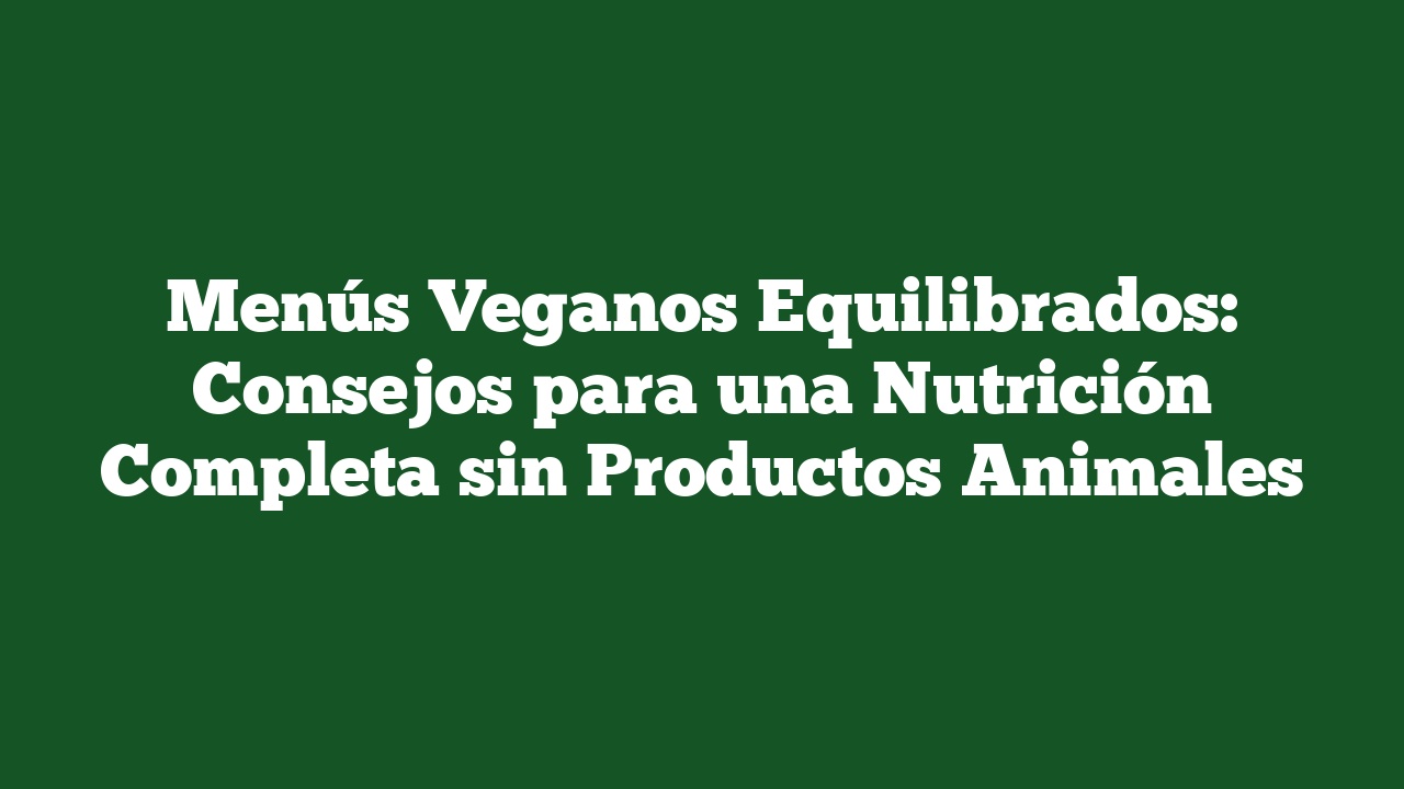 Menús Veganos Equilibrados: Consejos para una Nutrición Completa sin Productos Animales