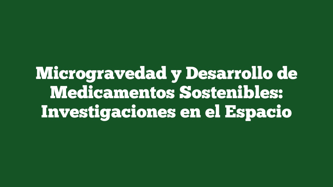 Microgravedad y Desarrollo de Medicamentos Sostenibles: Investigaciones en el Espacio