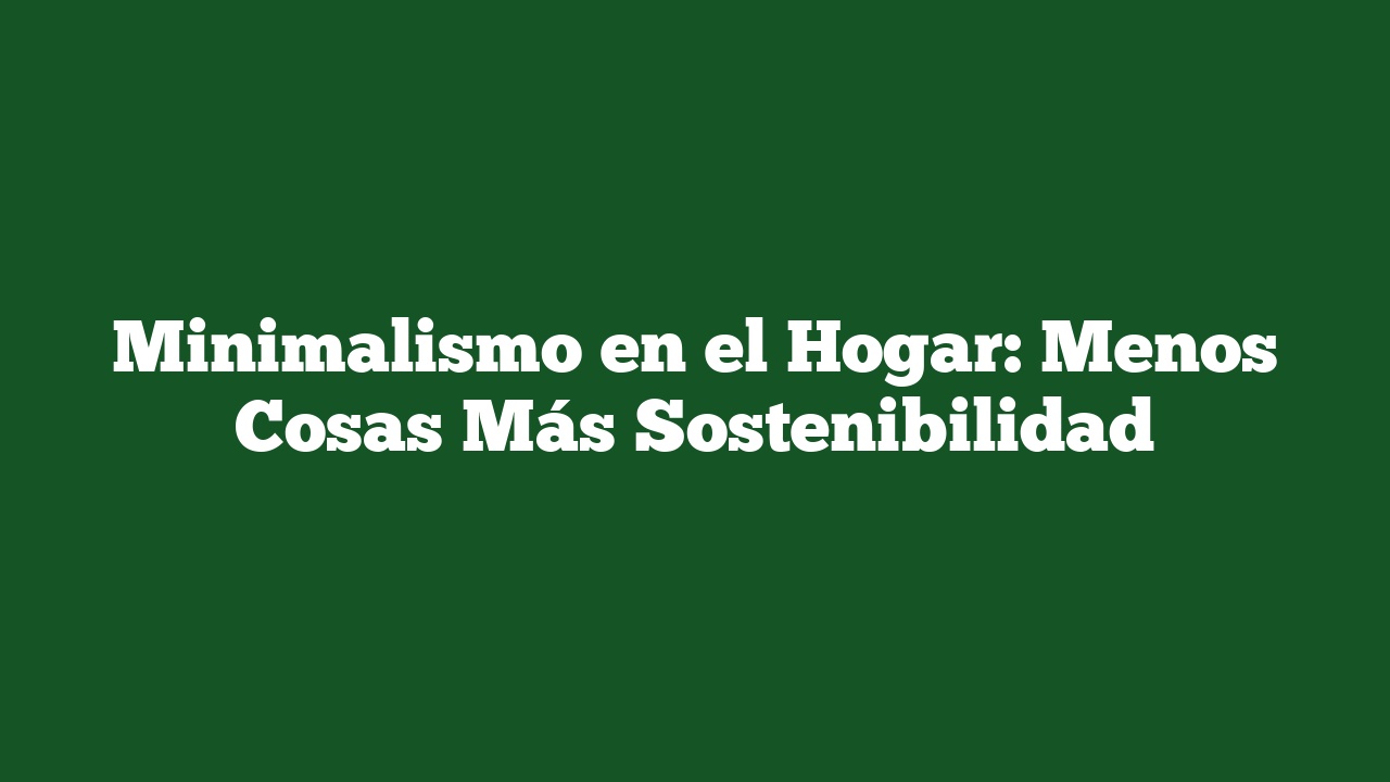 Minimalismo en el Hogar: Menos Cosas Más Sostenibilidad