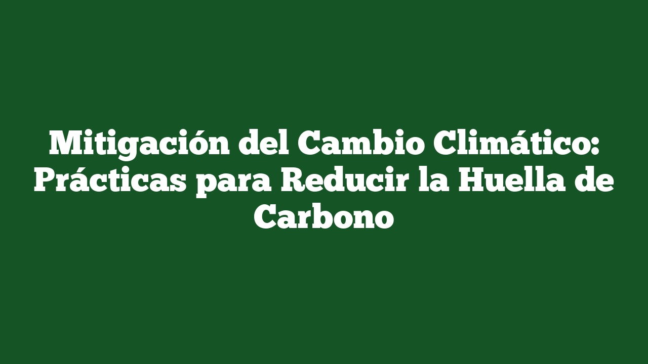Mitigación del Cambio Climático: Prácticas para Reducir la Huella de Carbono