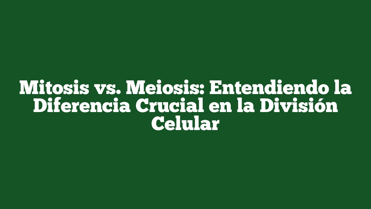 Mitosis vs. Meiosis: Entendiendo la Diferencia Crucial en la División Celular