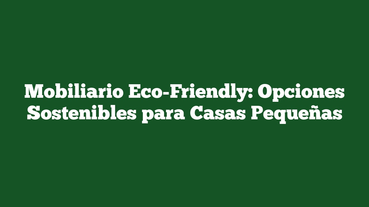 Mobiliario Eco-Friendly: Opciones Sostenibles para Casas Pequeñas