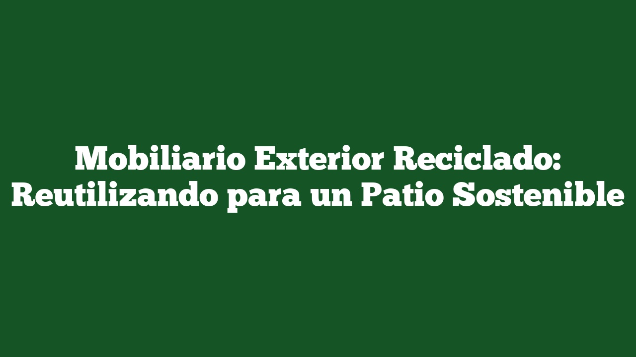Mobiliario Exterior Reciclado: Reutilizando para un Patio Sostenible
