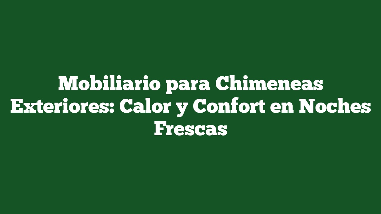Mobiliario para Chimeneas Exteriores: Calor y Confort en Noches Frescas
