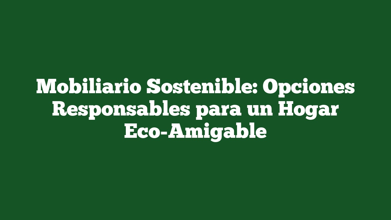 Mobiliario Sostenible: Opciones Responsables para un Hogar Eco-Amigable