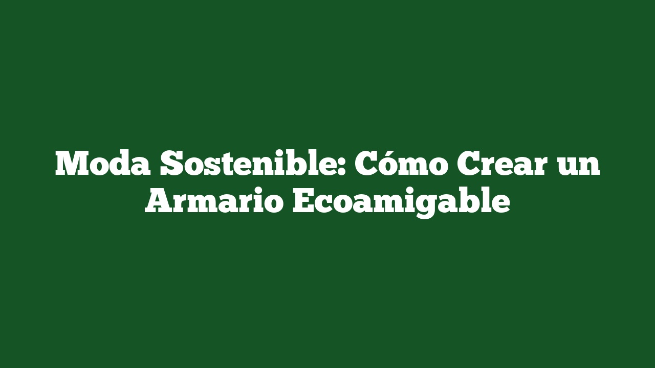 Moda Sostenible: Cómo Crear un Armario Ecoamigable