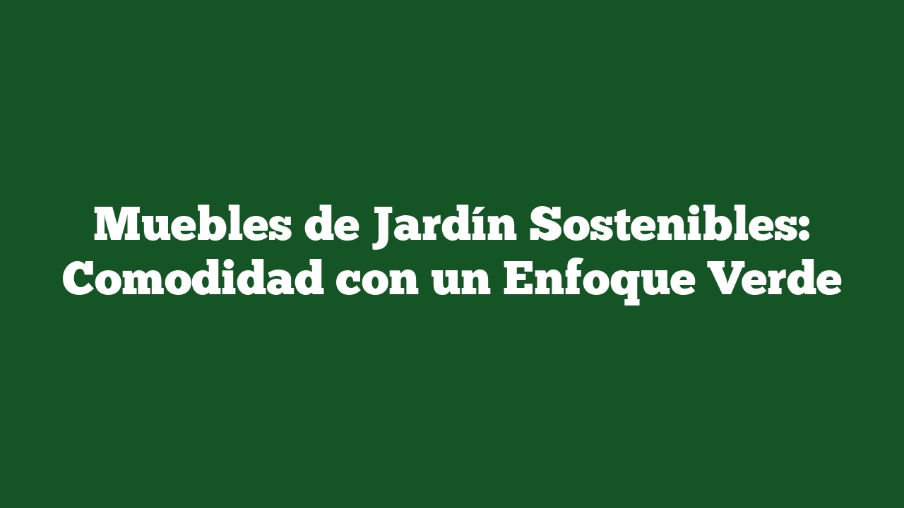 Muebles de Jardín Sostenibles: Comodidad con un Enfoque Verde