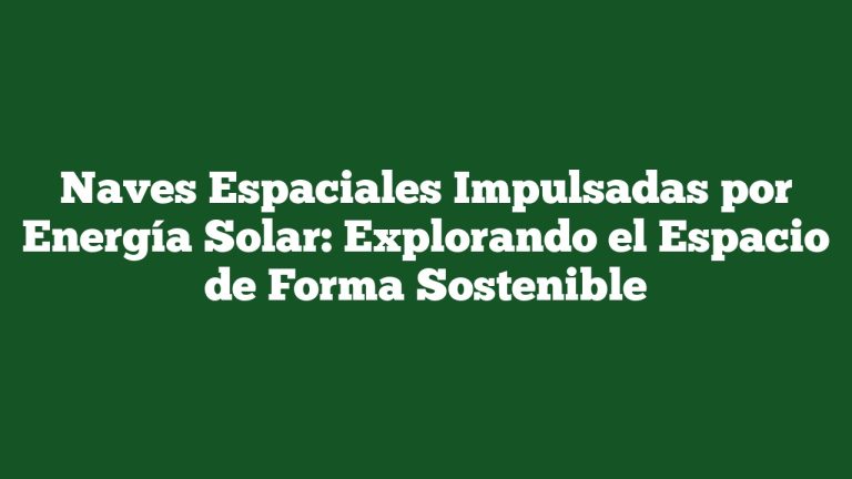 Naves Espaciales Impulsadas por Energía Solar: Explorando el Espacio de Forma Sostenible