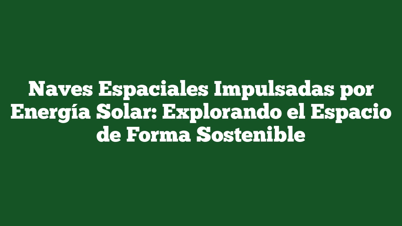 Naves Espaciales Impulsadas por Energía Solar: Explorando el Espacio de Forma Sostenible