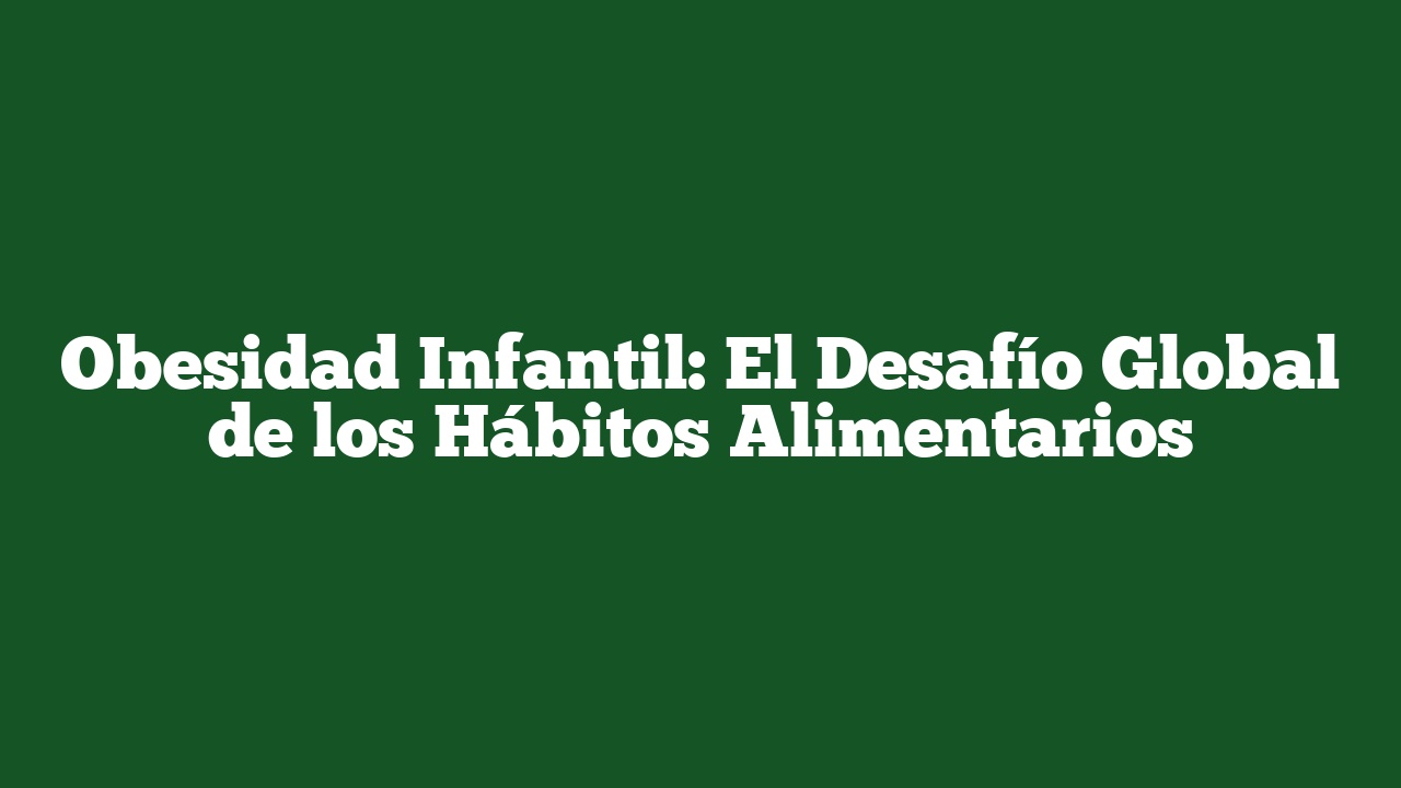 Obesidad Infantil: El Desafío Global de los Hábitos Alimentarios