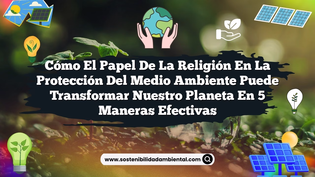 Cómo el papel de la religión en la protección del medio ambiente puede transformar nuestro planeta en 5 maneras efectivas