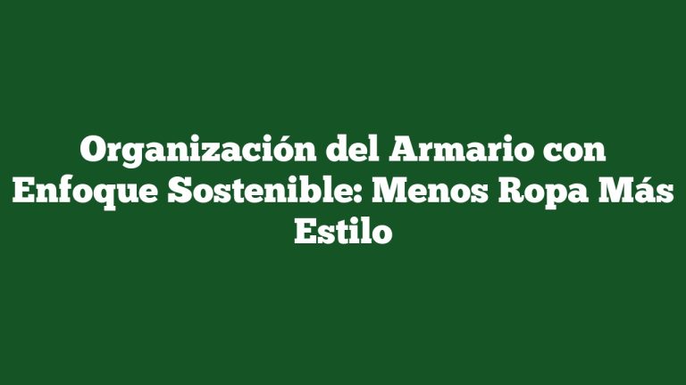Organización del Armario con Enfoque Sostenible: Menos Ropa Más Estilo