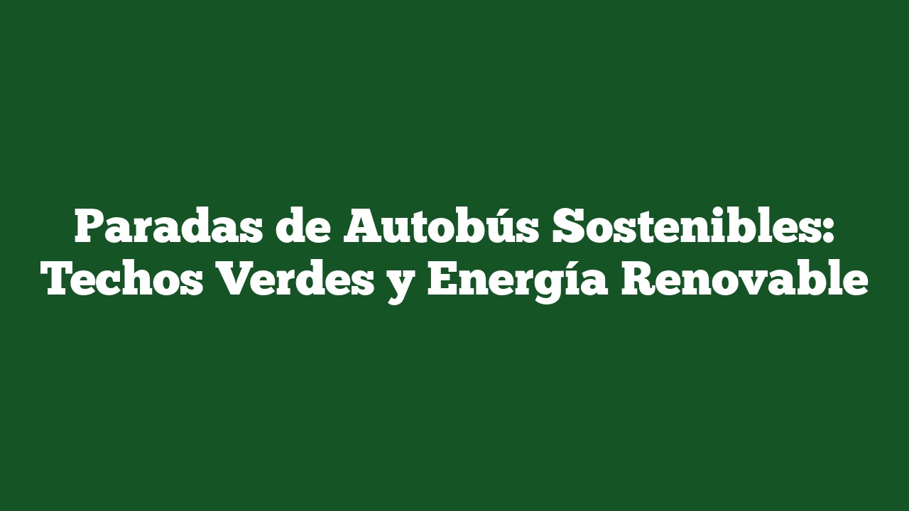 Paradas de Autobús Sostenibles: Techos Verdes y Energía Renovable