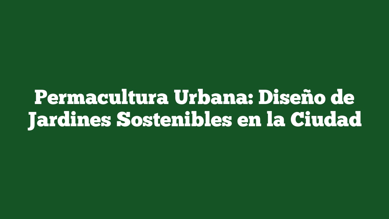 Permacultura Urbana: Diseño de Jardines Sostenibles en la Ciudad