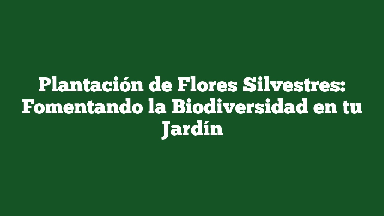 Plantación de Flores Silvestres: Fomentando la Biodiversidad en tu Jardín