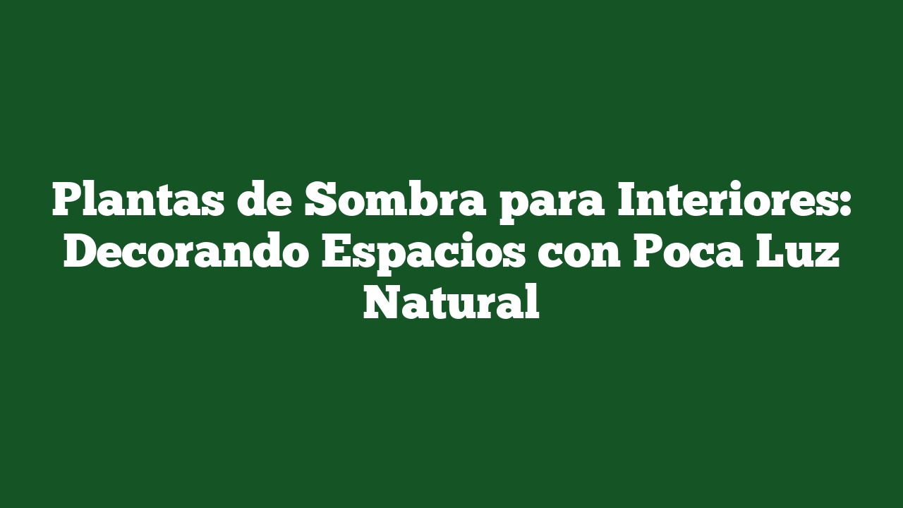Plantas de Sombra para Interiores: Decorando Espacios con Poca Luz Natural