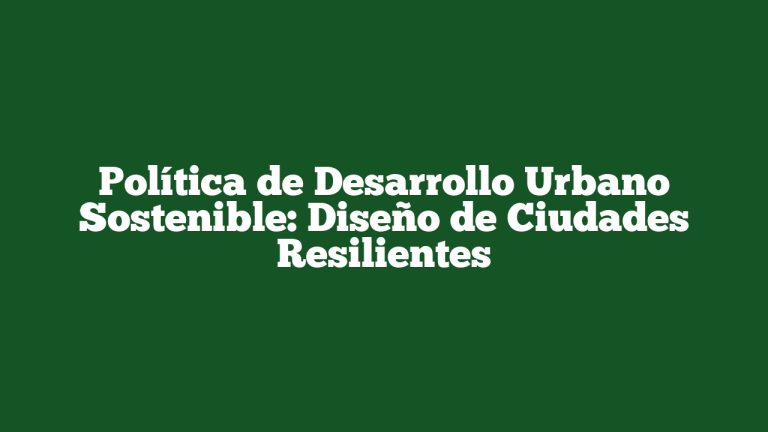 Política de Desarrollo Urbano Sostenible: Diseño de Ciudades Resilientes