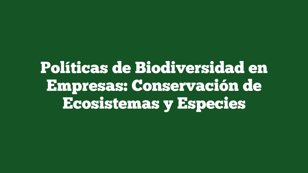 Políticas de Biodiversidad en Empresas: Conservación de Ecosistemas y Especies