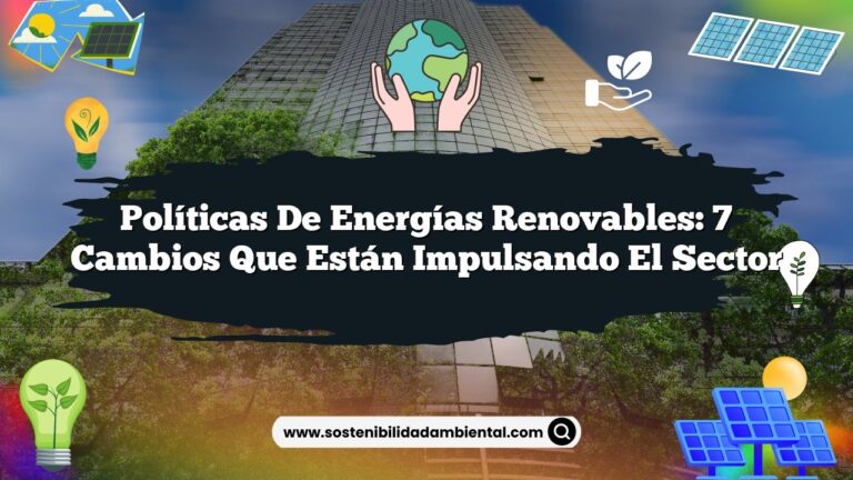 Políticas de Energías Renovables: 7 Cambios que Están Impulsando el Sector