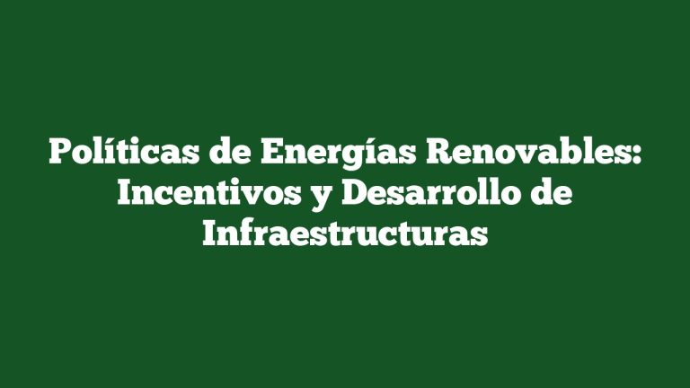 Políticas de Energías Renovables: Incentivos y Desarrollo de Infraestructuras